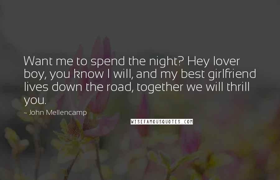 John Mellencamp Quotes: Want me to spend the night? Hey lover boy, you know I will, and my best girlfriend lives down the road, together we will thrill you.