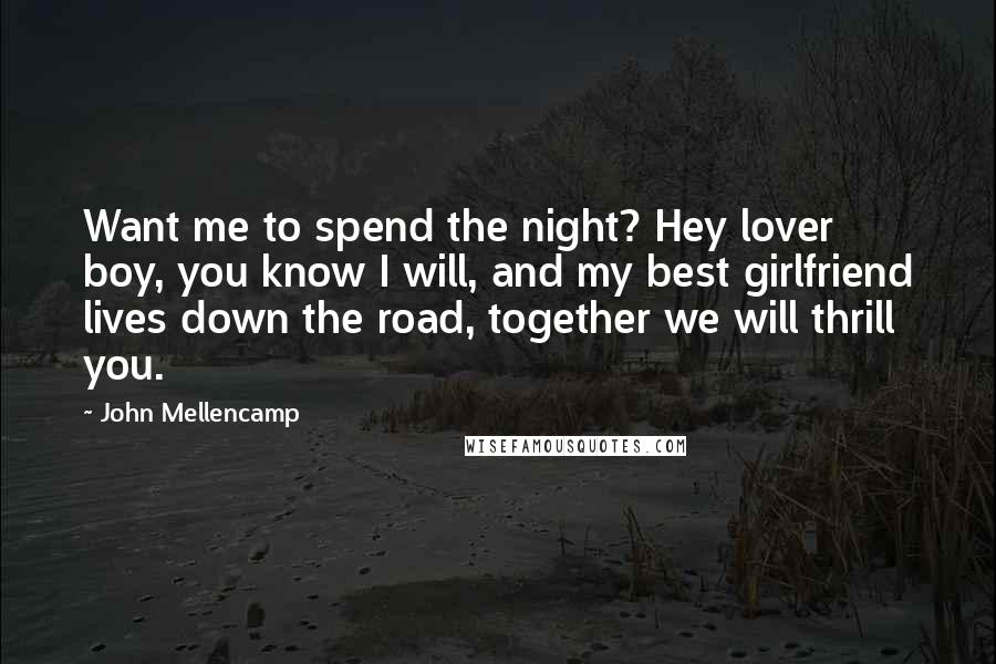 John Mellencamp Quotes: Want me to spend the night? Hey lover boy, you know I will, and my best girlfriend lives down the road, together we will thrill you.