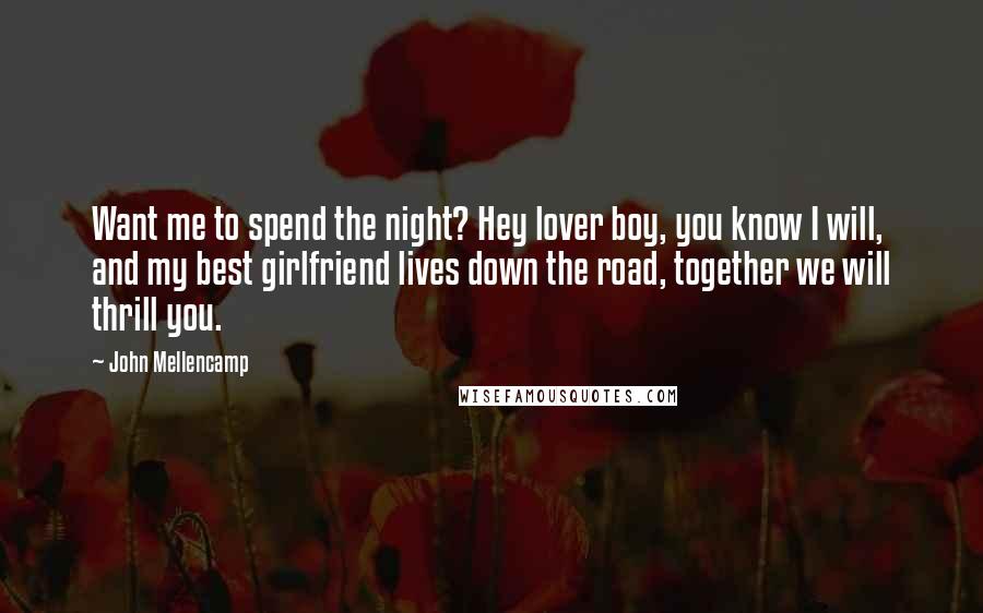 John Mellencamp Quotes: Want me to spend the night? Hey lover boy, you know I will, and my best girlfriend lives down the road, together we will thrill you.