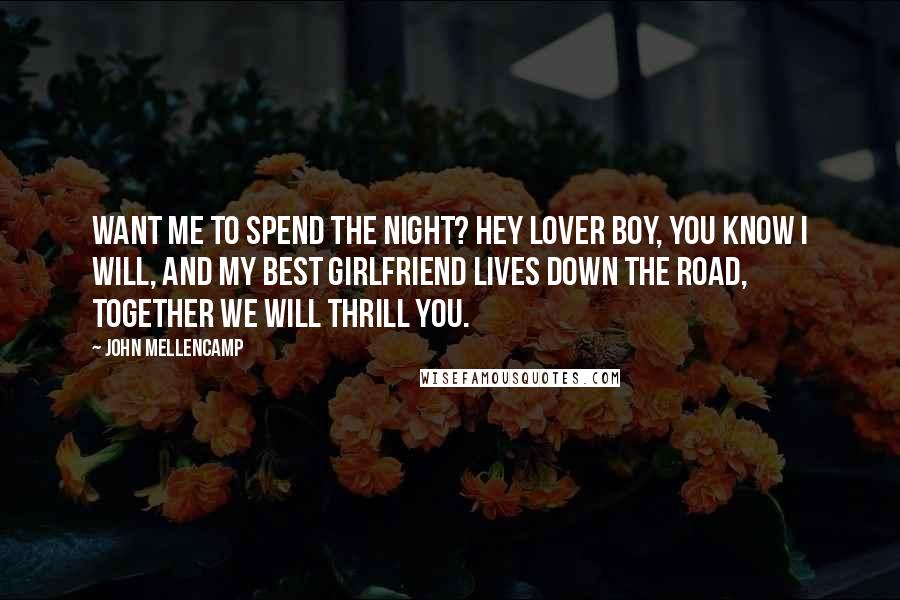 John Mellencamp Quotes: Want me to spend the night? Hey lover boy, you know I will, and my best girlfriend lives down the road, together we will thrill you.