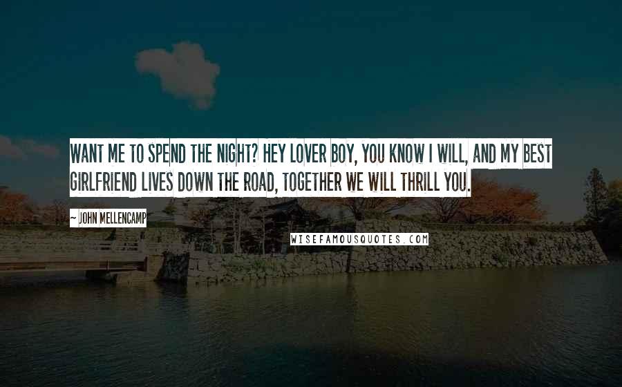 John Mellencamp Quotes: Want me to spend the night? Hey lover boy, you know I will, and my best girlfriend lives down the road, together we will thrill you.