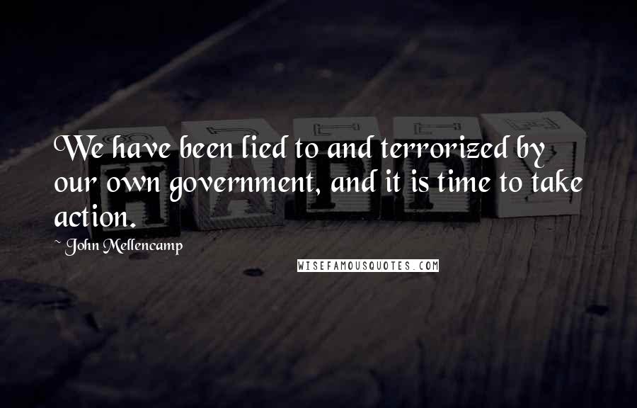 John Mellencamp Quotes: We have been lied to and terrorized by our own government, and it is time to take action.