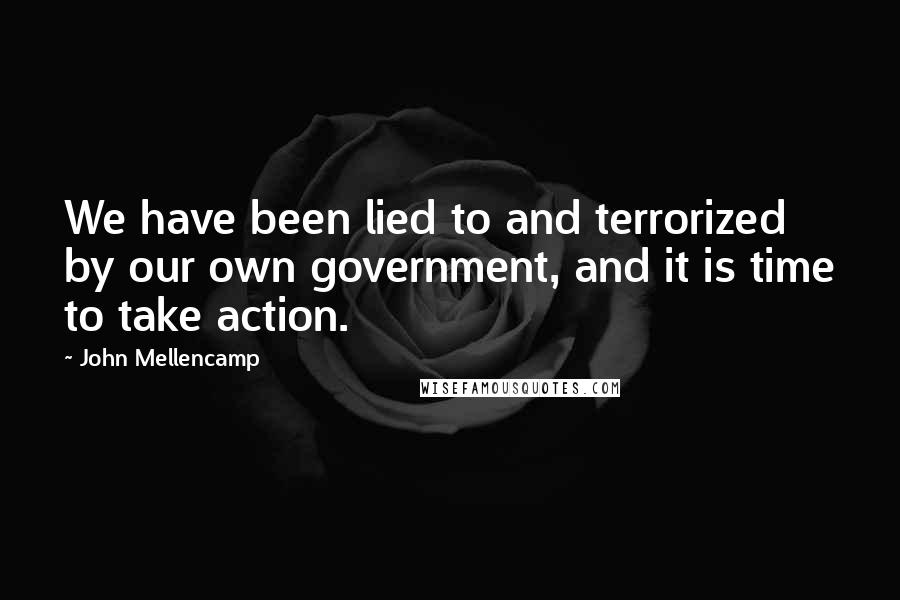 John Mellencamp Quotes: We have been lied to and terrorized by our own government, and it is time to take action.