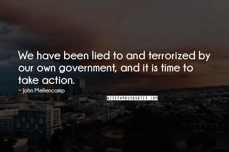 John Mellencamp Quotes: We have been lied to and terrorized by our own government, and it is time to take action.