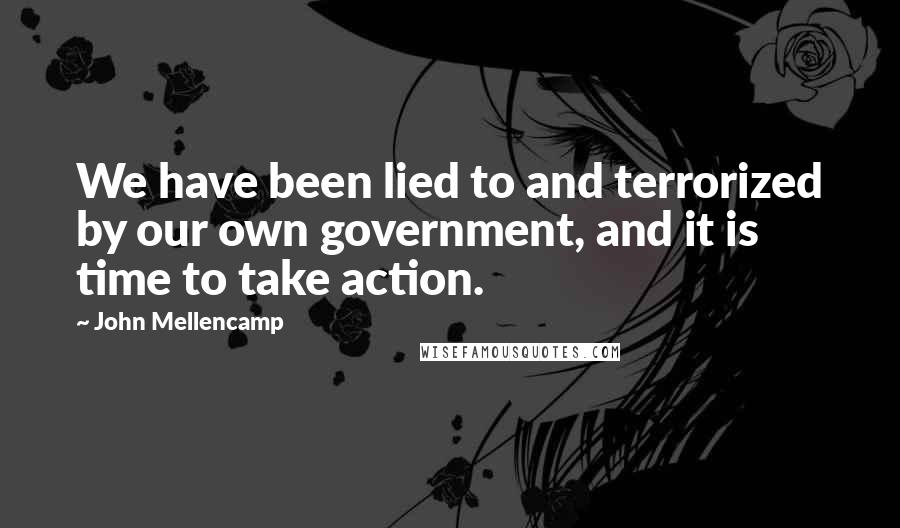 John Mellencamp Quotes: We have been lied to and terrorized by our own government, and it is time to take action.