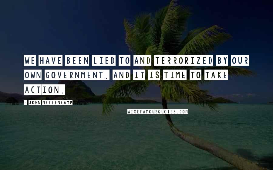 John Mellencamp Quotes: We have been lied to and terrorized by our own government, and it is time to take action.