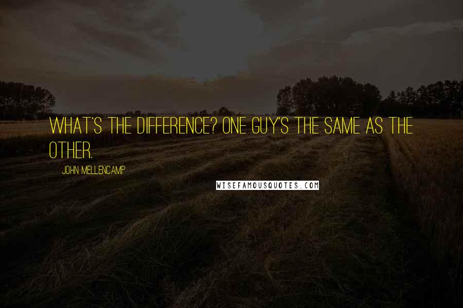 John Mellencamp Quotes: What's the difference? One guy's the same as the other.