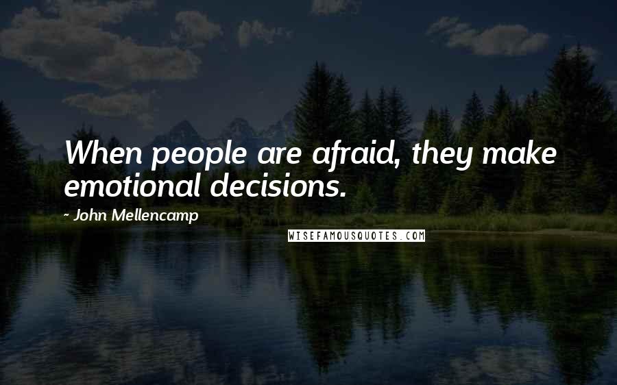 John Mellencamp Quotes: When people are afraid, they make emotional decisions.