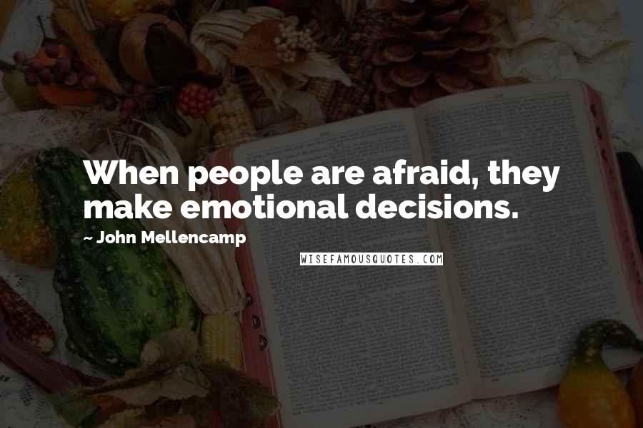 John Mellencamp Quotes: When people are afraid, they make emotional decisions.