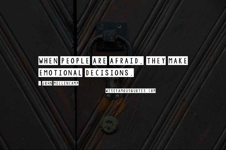 John Mellencamp Quotes: When people are afraid, they make emotional decisions.