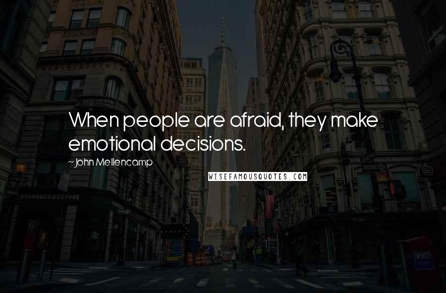 John Mellencamp Quotes: When people are afraid, they make emotional decisions.