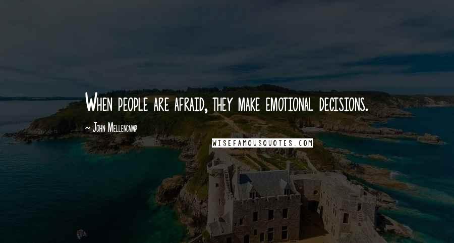 John Mellencamp Quotes: When people are afraid, they make emotional decisions.