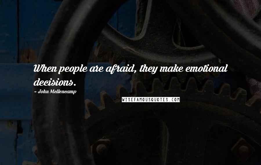 John Mellencamp Quotes: When people are afraid, they make emotional decisions.