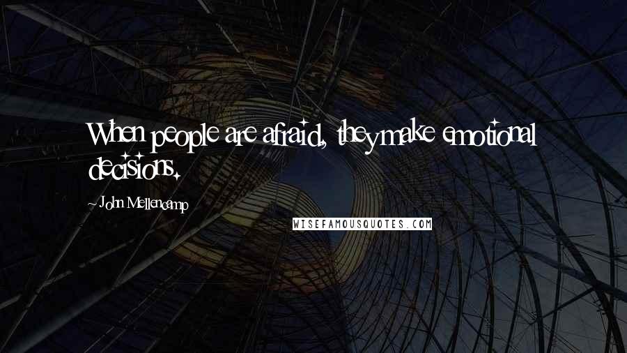 John Mellencamp Quotes: When people are afraid, they make emotional decisions.