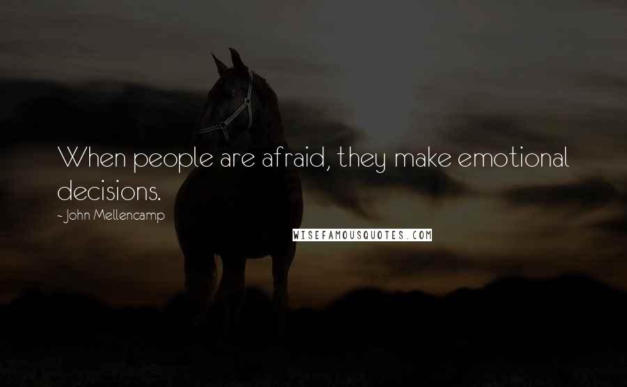 John Mellencamp Quotes: When people are afraid, they make emotional decisions.