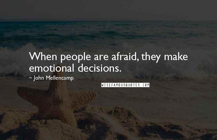 John Mellencamp Quotes: When people are afraid, they make emotional decisions.