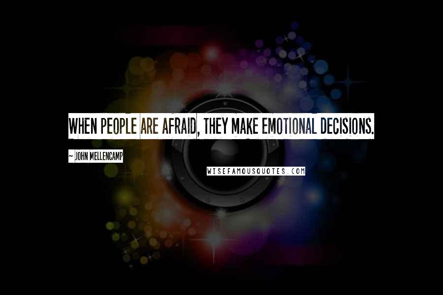 John Mellencamp Quotes: When people are afraid, they make emotional decisions.