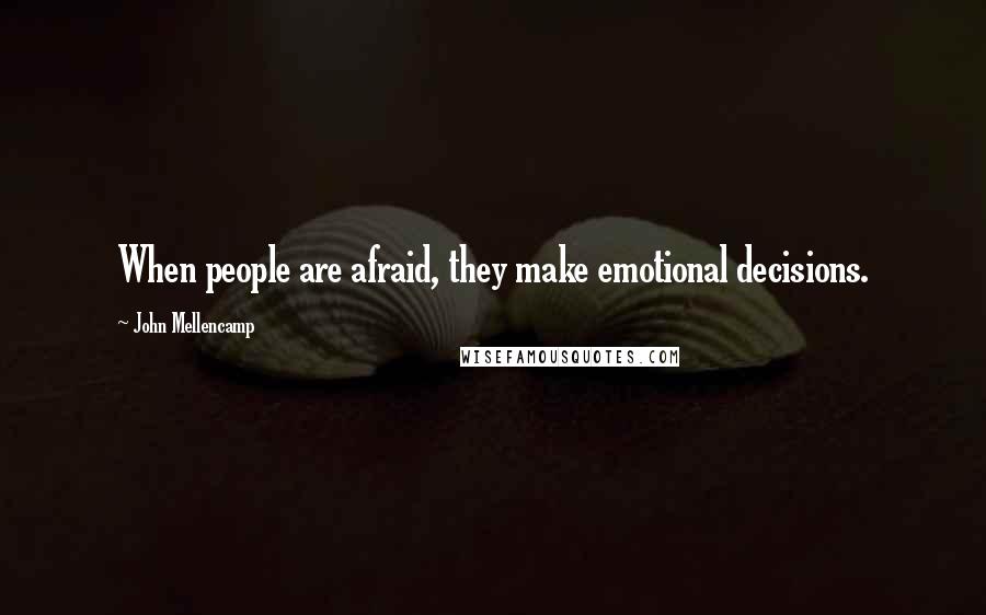 John Mellencamp Quotes: When people are afraid, they make emotional decisions.