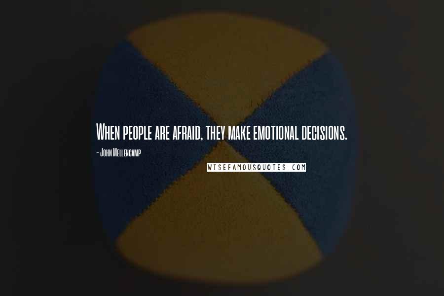 John Mellencamp Quotes: When people are afraid, they make emotional decisions.