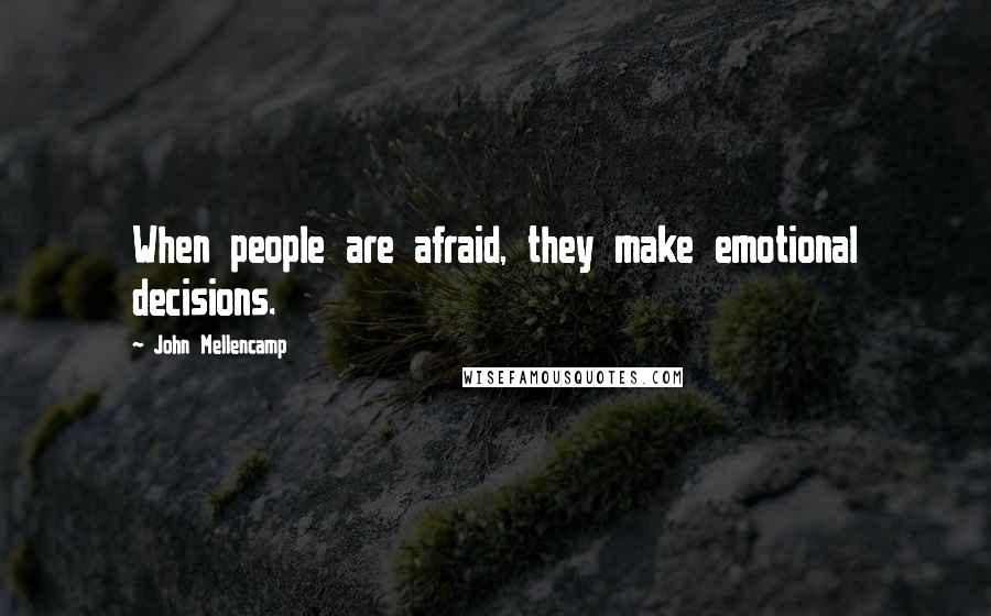 John Mellencamp Quotes: When people are afraid, they make emotional decisions.