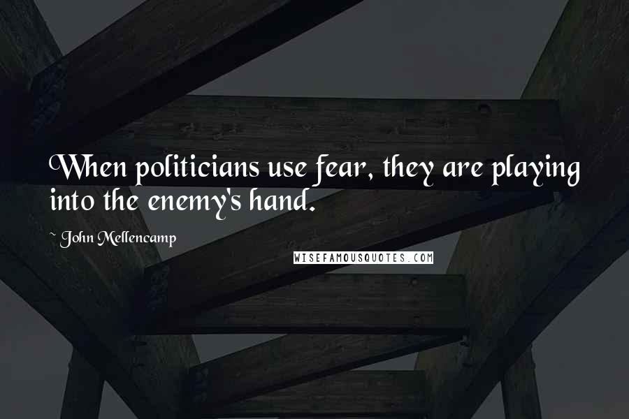 John Mellencamp Quotes: When politicians use fear, they are playing into the enemy's hand.