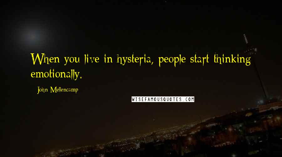 John Mellencamp Quotes: When you live in hysteria, people start thinking emotionally.