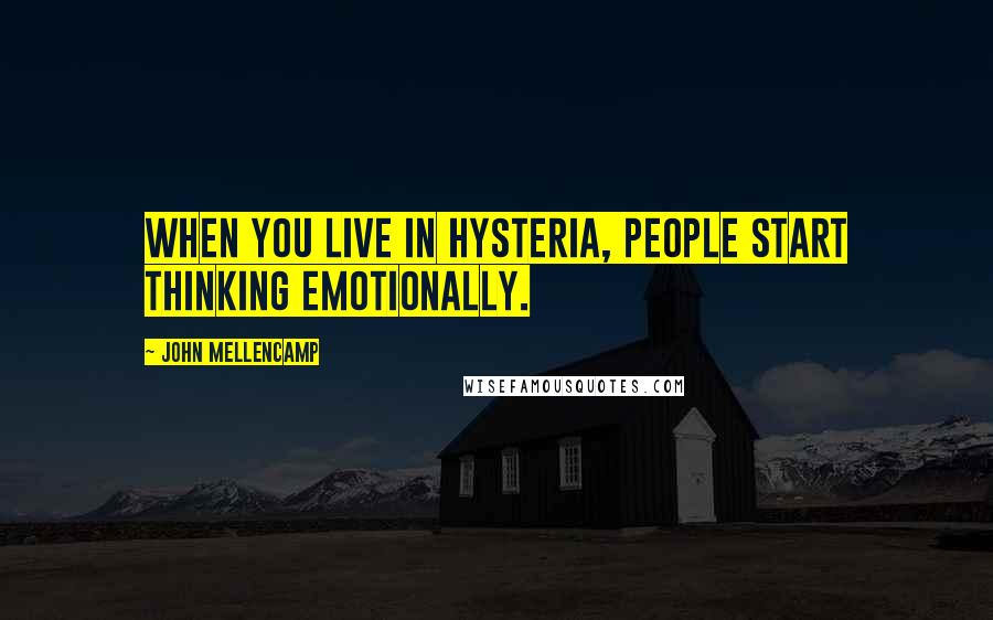 John Mellencamp Quotes: When you live in hysteria, people start thinking emotionally.