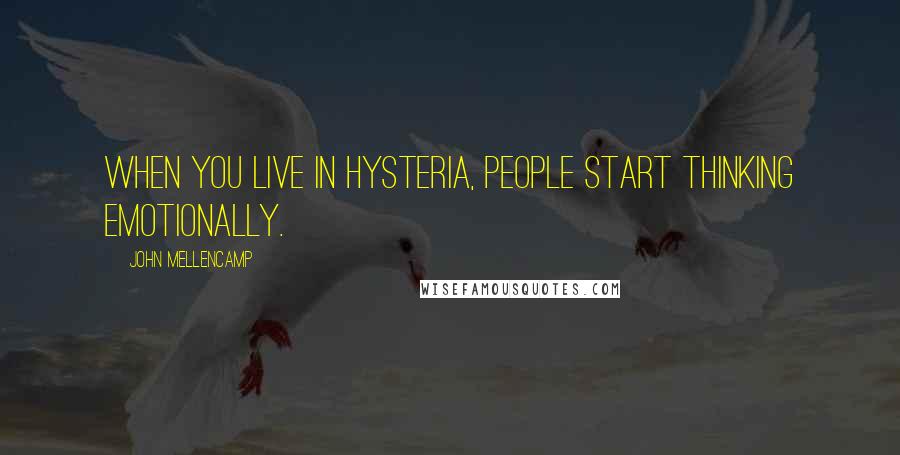 John Mellencamp Quotes: When you live in hysteria, people start thinking emotionally.