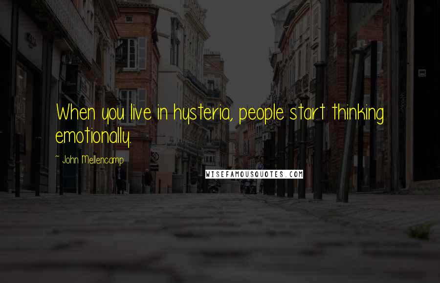 John Mellencamp Quotes: When you live in hysteria, people start thinking emotionally.