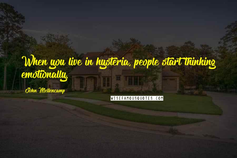 John Mellencamp Quotes: When you live in hysteria, people start thinking emotionally.
