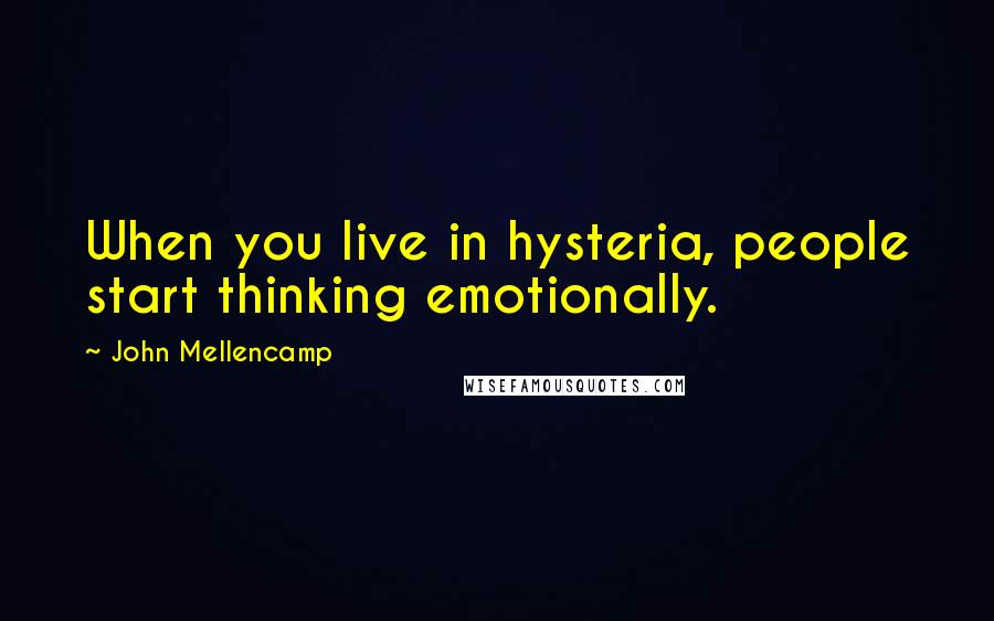 John Mellencamp Quotes: When you live in hysteria, people start thinking emotionally.