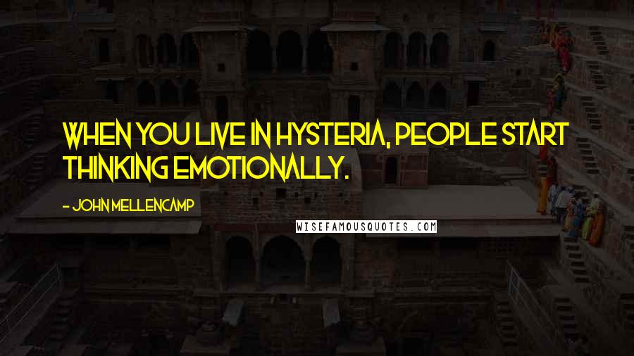 John Mellencamp Quotes: When you live in hysteria, people start thinking emotionally.