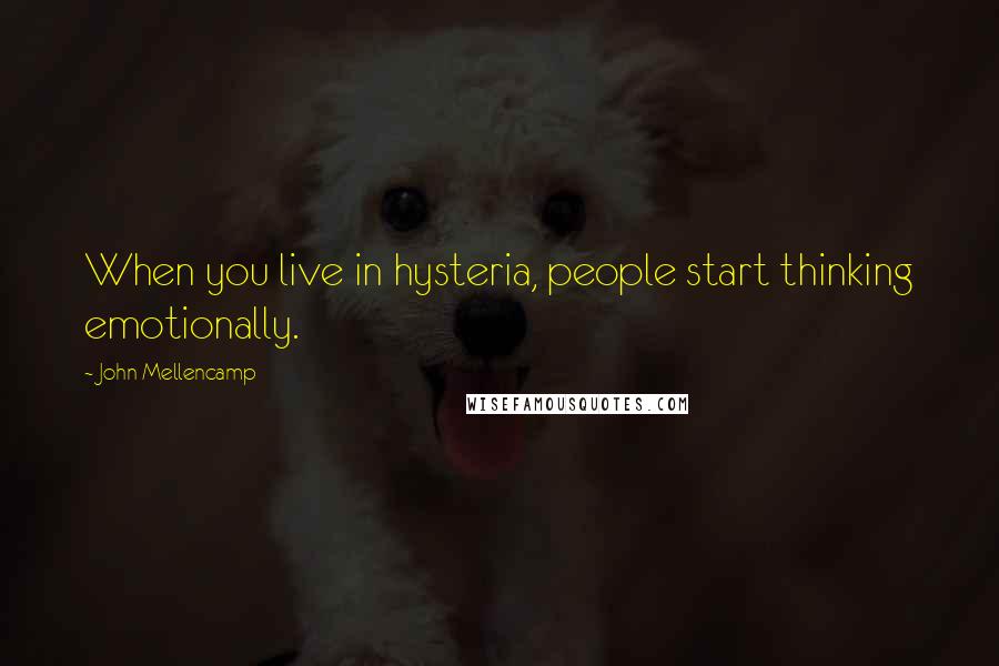 John Mellencamp Quotes: When you live in hysteria, people start thinking emotionally.