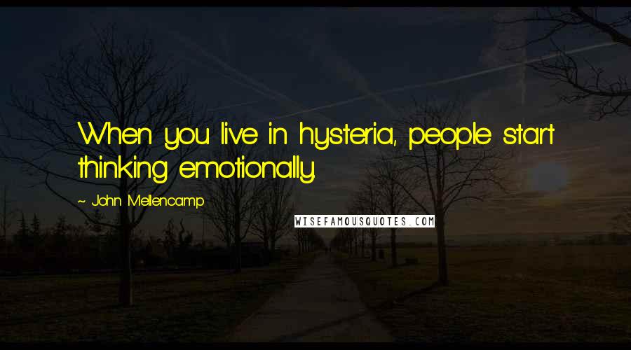 John Mellencamp Quotes: When you live in hysteria, people start thinking emotionally.