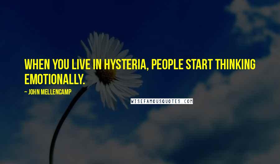 John Mellencamp Quotes: When you live in hysteria, people start thinking emotionally.