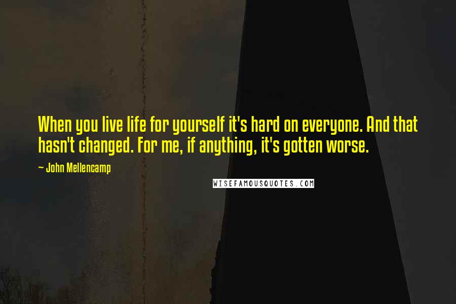 John Mellencamp Quotes: When you live life for yourself it's hard on everyone. And that hasn't changed. For me, if anything, it's gotten worse.