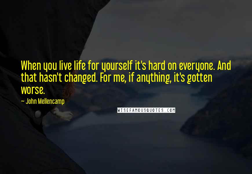 John Mellencamp Quotes: When you live life for yourself it's hard on everyone. And that hasn't changed. For me, if anything, it's gotten worse.