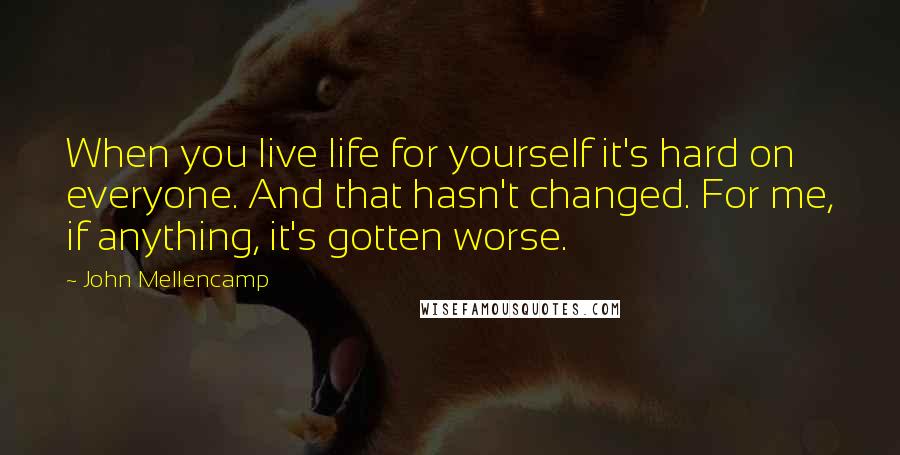 John Mellencamp Quotes: When you live life for yourself it's hard on everyone. And that hasn't changed. For me, if anything, it's gotten worse.