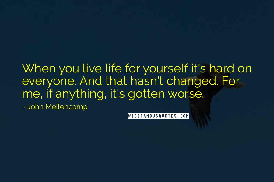 John Mellencamp Quotes: When you live life for yourself it's hard on everyone. And that hasn't changed. For me, if anything, it's gotten worse.