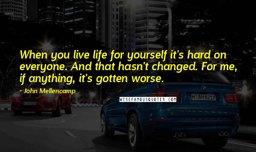 John Mellencamp Quotes: When you live life for yourself it's hard on everyone. And that hasn't changed. For me, if anything, it's gotten worse.