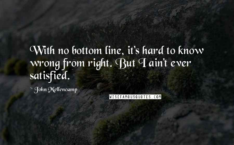 John Mellencamp Quotes: With no bottom line, it's hard to know wrong from right. But I ain't ever satisfied.