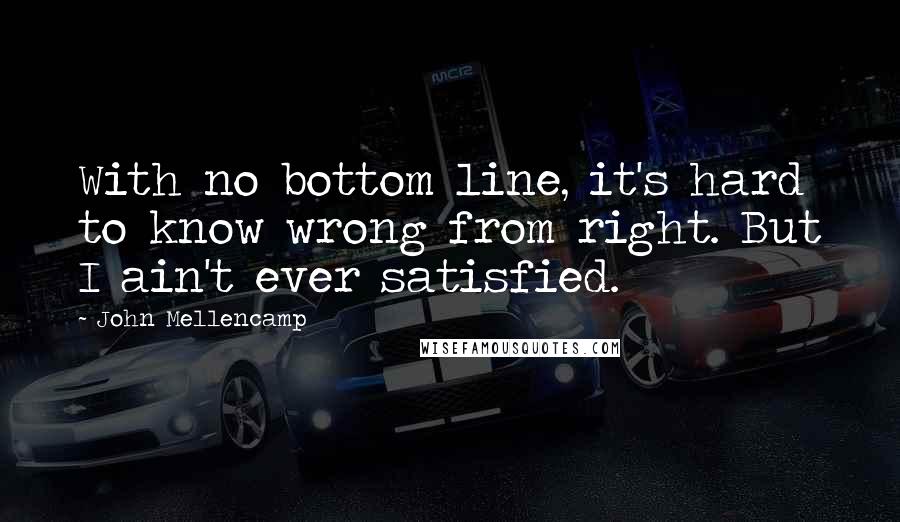 John Mellencamp Quotes: With no bottom line, it's hard to know wrong from right. But I ain't ever satisfied.
