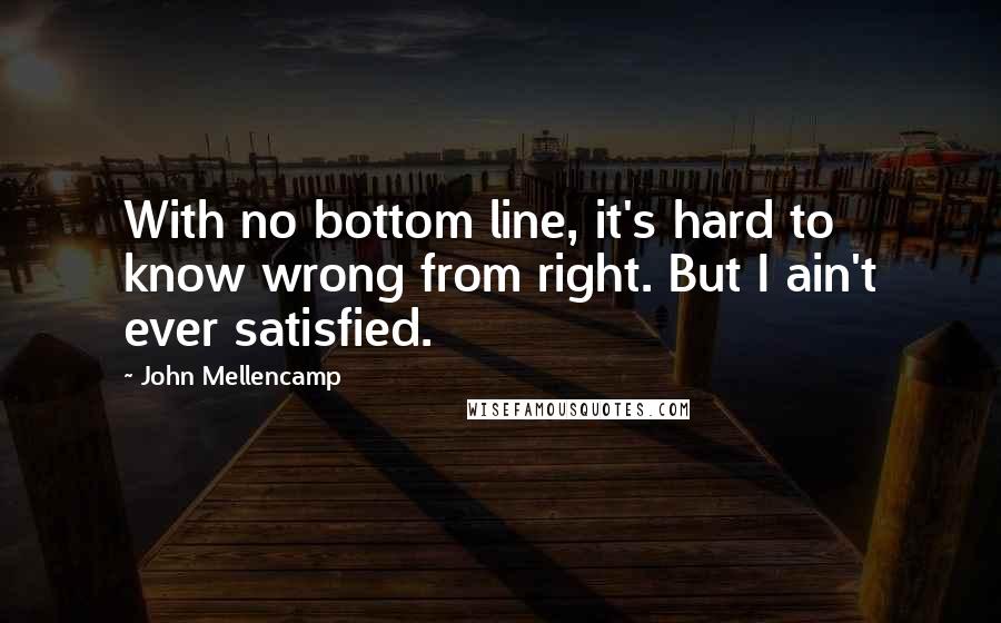 John Mellencamp Quotes: With no bottom line, it's hard to know wrong from right. But I ain't ever satisfied.