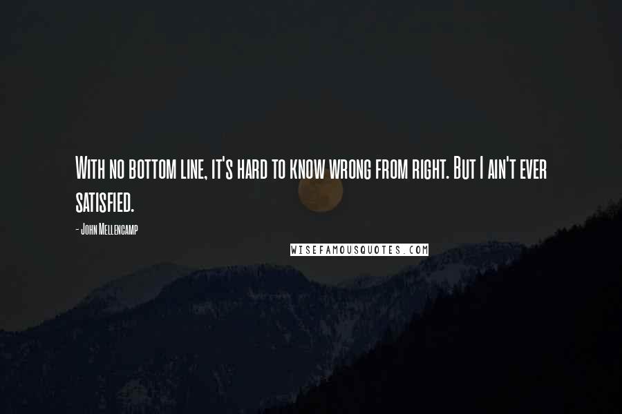 John Mellencamp Quotes: With no bottom line, it's hard to know wrong from right. But I ain't ever satisfied.