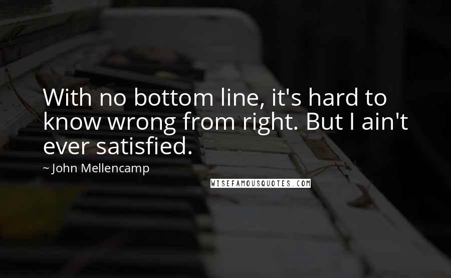 John Mellencamp Quotes: With no bottom line, it's hard to know wrong from right. But I ain't ever satisfied.