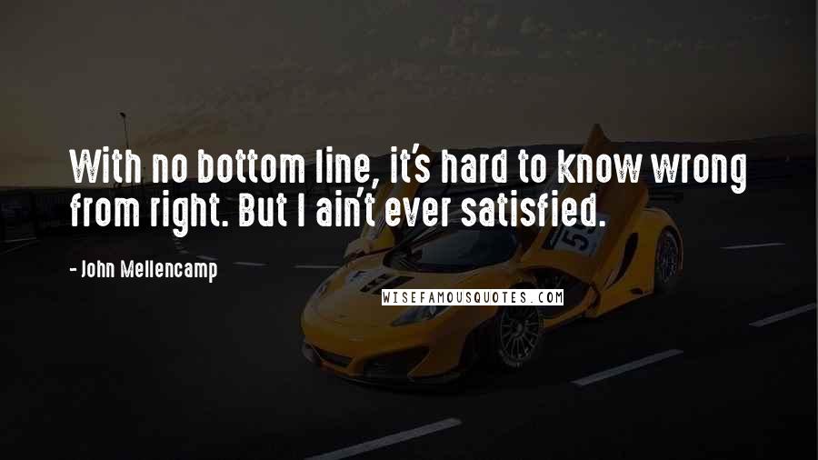 John Mellencamp Quotes: With no bottom line, it's hard to know wrong from right. But I ain't ever satisfied.