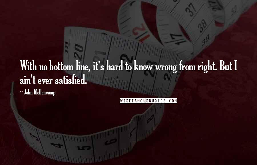 John Mellencamp Quotes: With no bottom line, it's hard to know wrong from right. But I ain't ever satisfied.