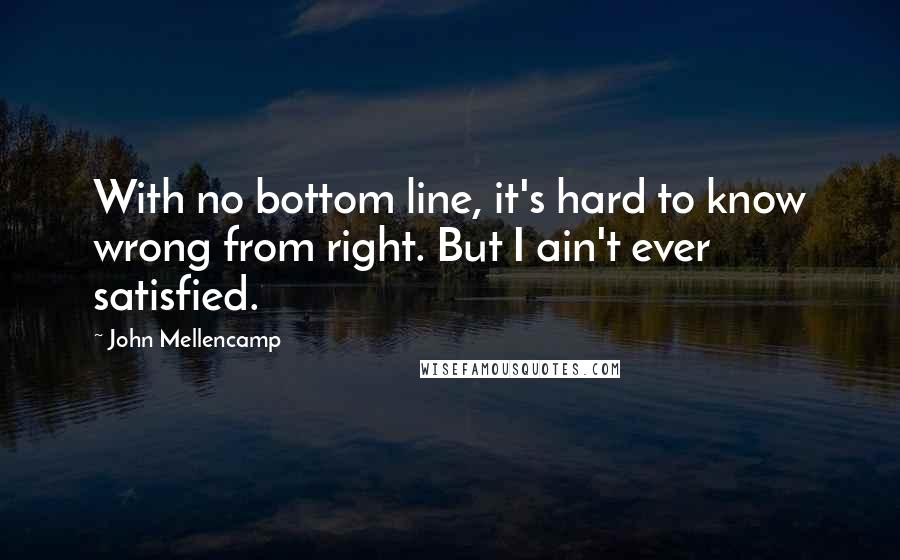 John Mellencamp Quotes: With no bottom line, it's hard to know wrong from right. But I ain't ever satisfied.