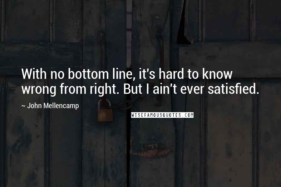 John Mellencamp Quotes: With no bottom line, it's hard to know wrong from right. But I ain't ever satisfied.