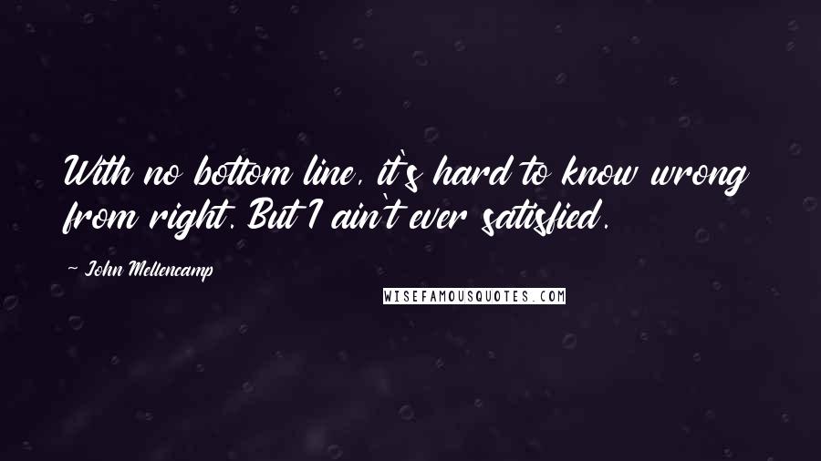 John Mellencamp Quotes: With no bottom line, it's hard to know wrong from right. But I ain't ever satisfied.